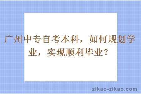 广州中专自考本科,如何规划学业,实现顺利毕业?