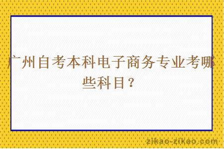 广州自考本科电子商务专业考哪些科目？