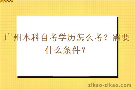 广州本科自考学历怎么考？需要什么条件？