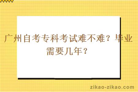 广州自考专科考试难不难？毕业需要几年？