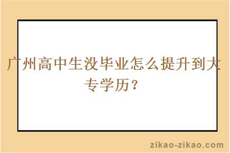 广州高中生没毕业怎么提升到大专学历?