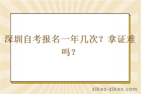 深圳自考报名一年几次？拿证难吗？