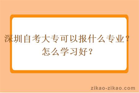 深圳自考大专可以报什么专业?怎么学习好?