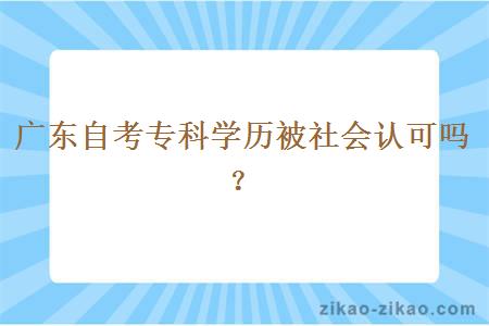 广东自考专科学历被社会认可吗?