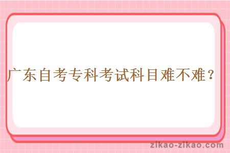 广东自考专科考试科目难不难?