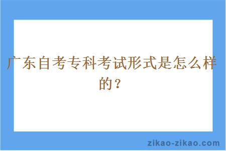 广东自考专科考试形式是怎么样的?