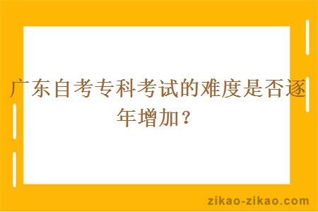 广东自考专科考试的难度是否逐年增加?