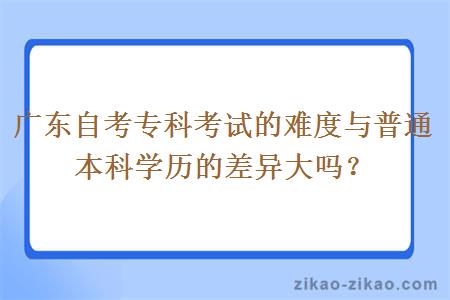 广东自考专科考试的难度与普通本科学历的差异大吗?