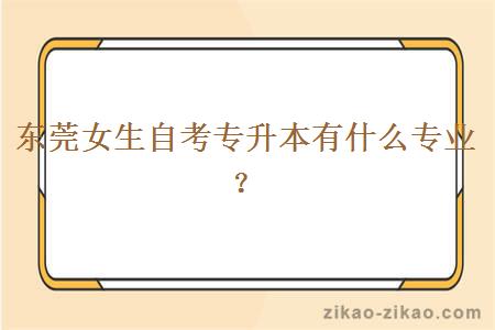 东莞女生自考专升本有什么专业?