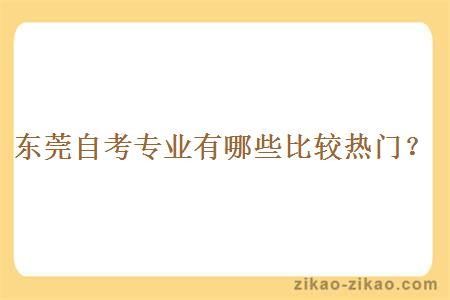东莞自考专业有哪些比较热门?