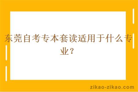 东莞自考专本套读适用于什么专业？