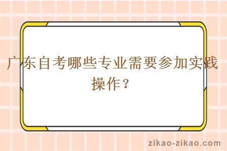 广东自考哪些专业需要参加实践操作?