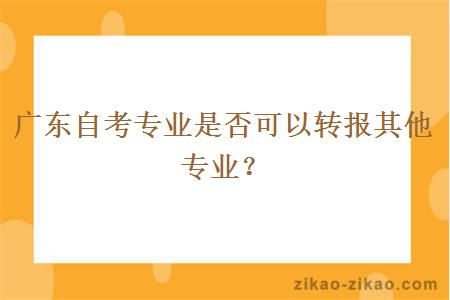 广东自考专业是否可以转报其他专业?
