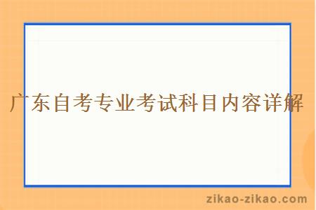 广东自考专业考试科目内容详解