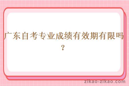 广东自考专业成绩有效期有限吗?
