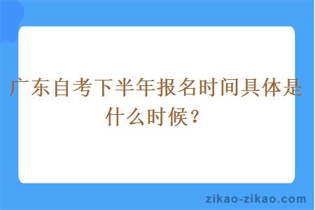 广东自考下半年报名时间具体是什么时候?