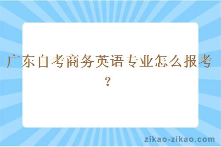 广东自考商务英语专业怎么报考？