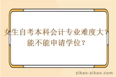 女生自考本科会计专业难度大？能不能申请学位？