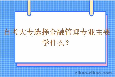 自考大专选择金融管理专业主要学什么？