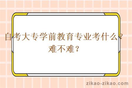 自考大专学前教育专业考什么？难不难？