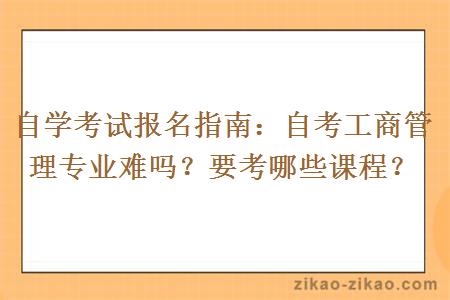 自学考试报名指南:自考工商管理专业难吗?要考哪些课程?