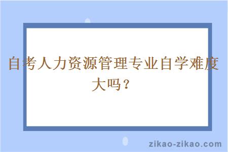自考人力资源管理专业自学难度大吗？