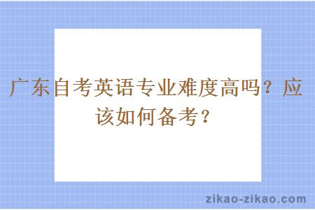 广东自考英语专业难度高吗？应该如何备考？