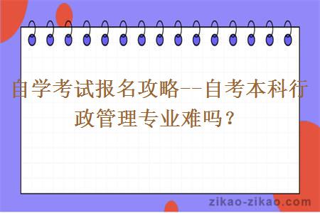 自学考试报名攻略--自考本科行政管理专业难吗？