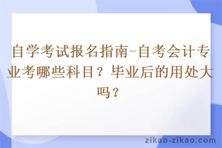 自考会计专业考哪些科目？毕业后的用处大吗？
