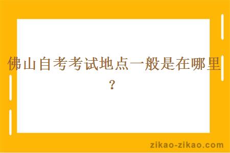 佛山自考考试地点一般是在哪里？