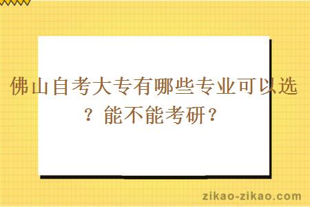佛山自考大专有哪些专业可以选?能不能考研?