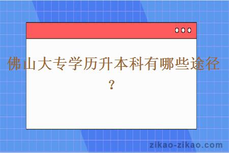 佛山大专学历升本科有哪些途径？