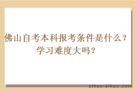 佛山自考本科报考条件是什么？学习难度大吗？