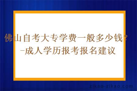 佛山自考大专学费一般多少钱?-成人学历报考报名建议