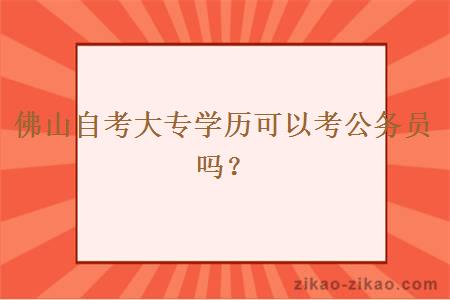 佛山自考大专学历可以考公务员吗？
