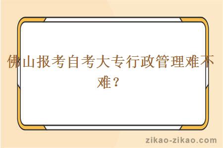 佛山报考自考大专行政管理难不难?