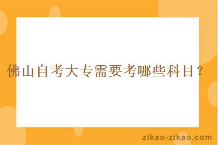佛山自考大专需要考哪些科目？