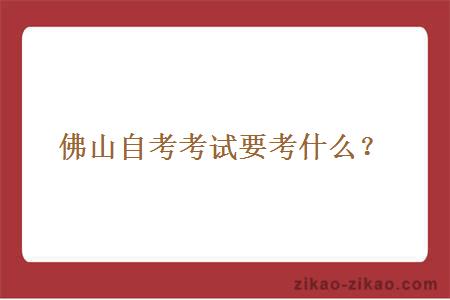 佛山自考考试要考什么?