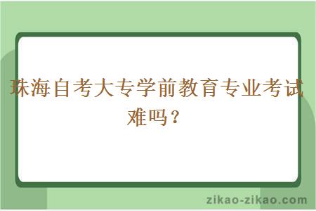 珠海自考大专学前教育专业考试难吗?