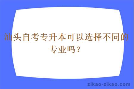 汕头自考专升本可以选择不同的专业吗?