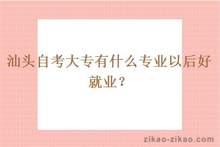 汕头自考大专有什么专业以后好就业?
