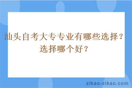 汕头自考大专专业有哪些选择?选择哪个好?