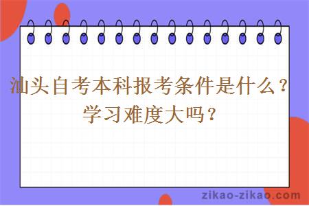 汕头自考本科报考条件是什么？学习难度大吗？