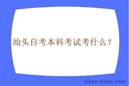 汕头自考本科考试考什么?