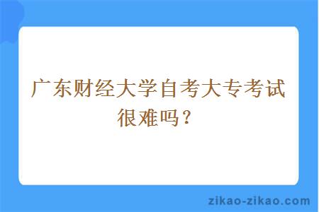 广东财经大学自考大专考试很难吗?