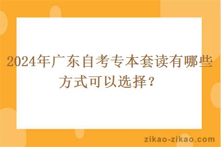 2024年广东自考专本套读有哪些方式可以选择?