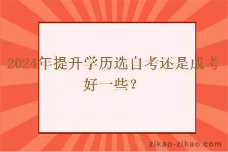 2024年提升学历选自考还是成考好一些?