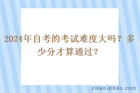 2024年自考的考试难度大吗?多少分才算通过?