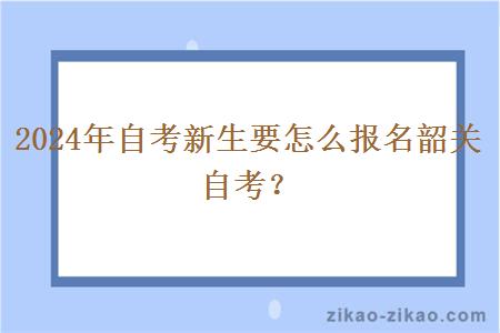 2024年自考新生要怎么报名韶关自考？