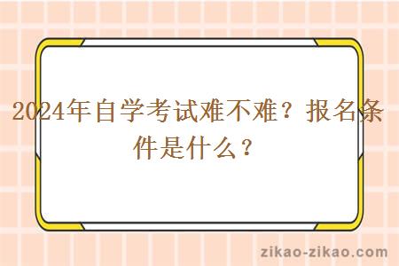 2024年自学考试难不难？报名条件是什么？
